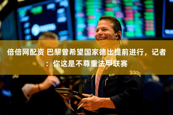 倍倍网配资 巴黎曾希望国家德比提前进行，记者：你这是不尊重法甲联赛