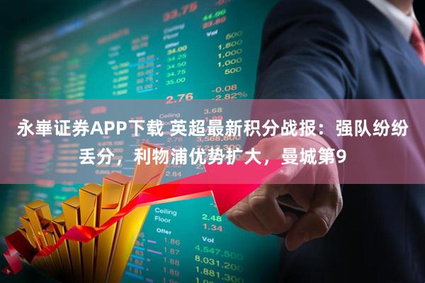 永崋证券APP下载 英超最新积分战报：强队纷纷丢分，利物浦优势扩大，曼城第9