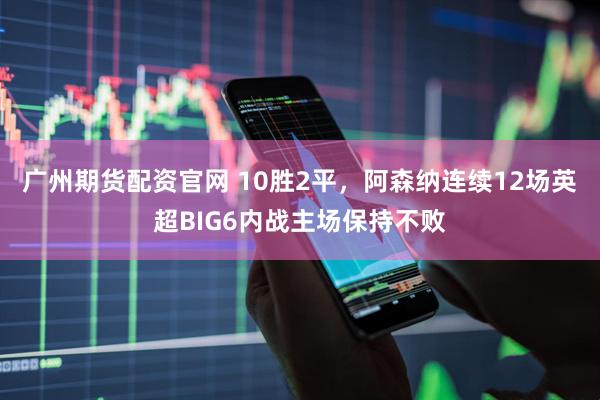 广州期货配资官网 10胜2平，阿森纳连续12场英超BIG6内战主场保持不败