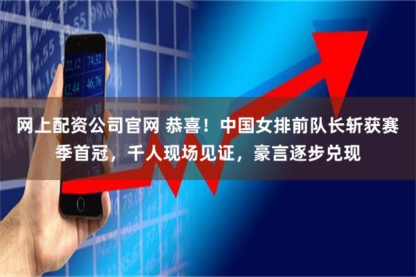 网上配资公司官网 恭喜！中国女排前队长斩获赛季首冠，千人现场见证，豪言逐步兑现