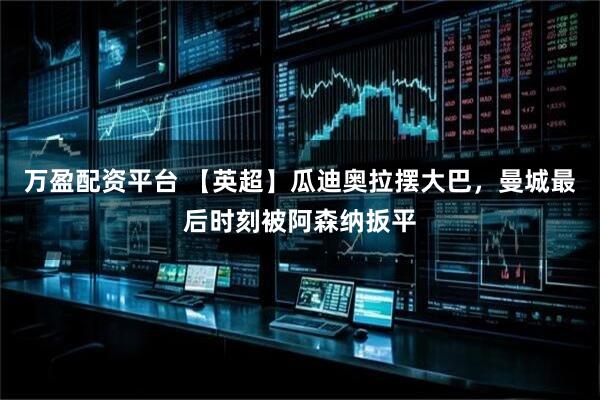 万盈配资平台 【英超】瓜迪奥拉摆大巴，曼城最后时刻被阿森纳扳平