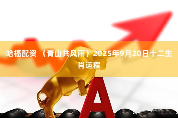 哈福配资 （青山共风雨）2025年9月20日十二生肖运程