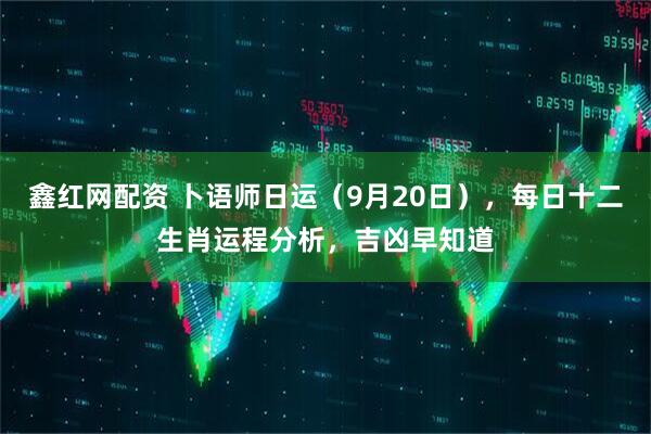 鑫红网配资 卜语师日运（9月20日），每日十二生肖运程分析，吉凶早知道
