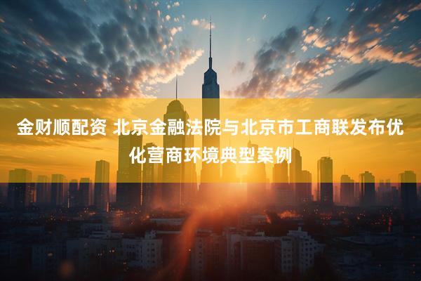金财顺配资 北京金融法院与北京市工商联发布优化营商环境典型案例