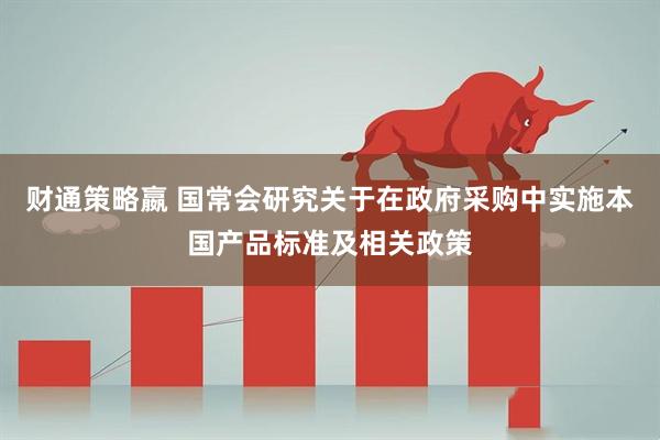 财通策略嬴 国常会研究关于在政府采购中实施本国产品标准及相关政策