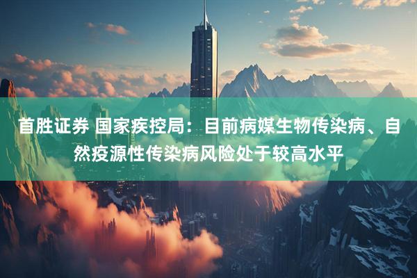 首胜证券 国家疾控局：目前病媒生物传染病、自然疫源性传染病风险处于较高水平