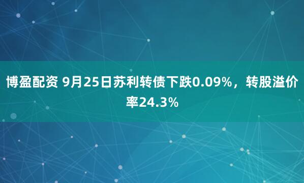 博盈配资 9月25日苏利转债下跌0.09%，转股溢价率24.3%