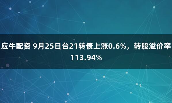 应牛配资 9月25日台21转债上涨0.6%，转股溢价率113.94%