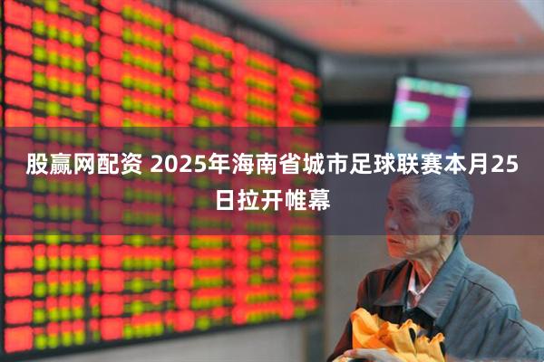 股赢网配资 2025年海南省城市足球联赛本月25日拉开帷幕