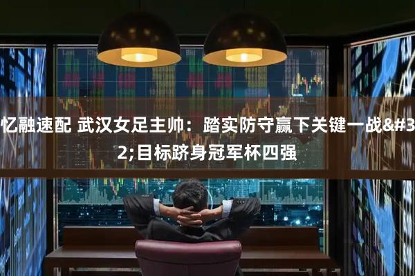 忆融速配 武汉女足主帅：踏实防守赢下关键一战&#32;目标跻身冠军杯四强
