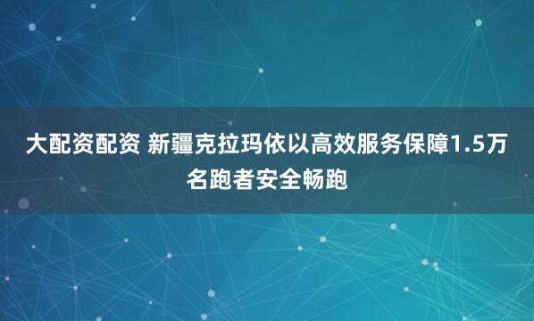 大配资配资 新疆克拉玛依以高效服务保障1.5万名跑者安全畅跑