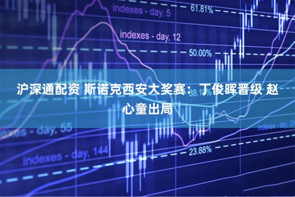 沪深通配资 斯诺克西安大奖赛：丁俊晖晋级&#32;赵心童出局