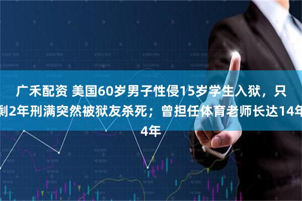广禾配资 美国60岁男子性侵15岁学生入狱，只剩2年刑满突然被狱友杀死；曾担任体育老师长达14年