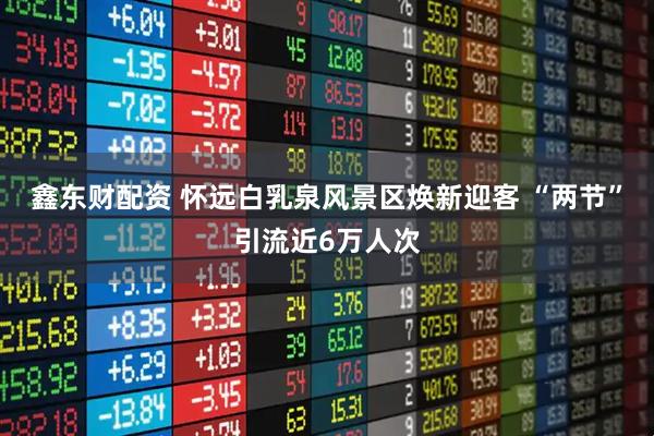 鑫东财配资 怀远白乳泉风景区焕新迎客 “两节”引流近6万人次