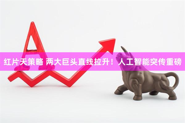红片天策略 两大巨头直线拉升！人工智能突传重磅