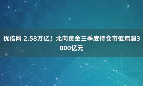 优倍网 2.58万亿！北向资金三季度持仓市值增超3000亿元