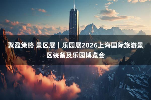 聚盈策略 景区展｜乐园展2026上海国际旅游景区装备及乐园博览会