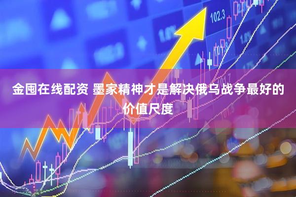 金囤在线配资 墨家精神才是解决俄乌战争最好的价值尺度