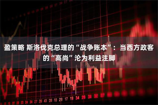 盈策略 斯洛伐克总理的“战争账本”：当西方政客的“高尚”沦为利益注脚