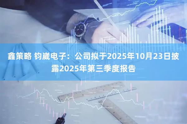 鑫策略 钧崴电子：公司拟于2025年10月23日披露2025年第三季度报告