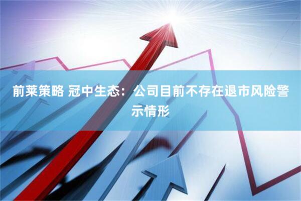 前莱策略 冠中生态：公司目前不存在退市风险警示情形