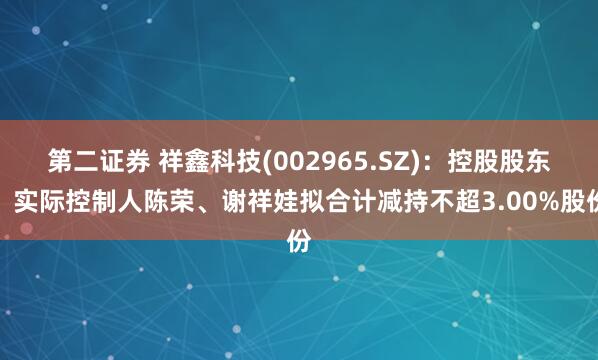 第二证券 祥鑫科技(002965.SZ)：控股股东、实际控制人陈荣、谢祥娃拟合计减持不超3.00%股份