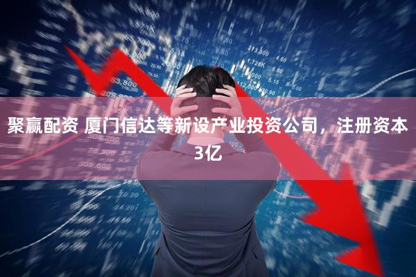 聚赢配资 厦门信达等新设产业投资公司，注册资本3亿