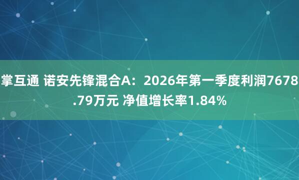 掌互通 诺安先锋混合A：2026年第一季度利润7678.79万元 净值增长率1.84%
